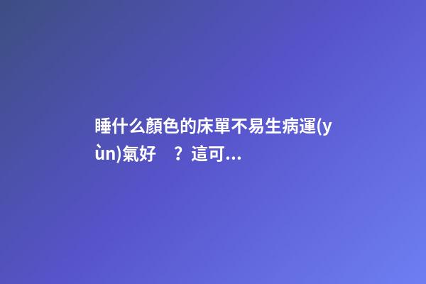 睡什么顏色的床單不易生病運(yùn)氣好？這可是風(fēng)水大忌！